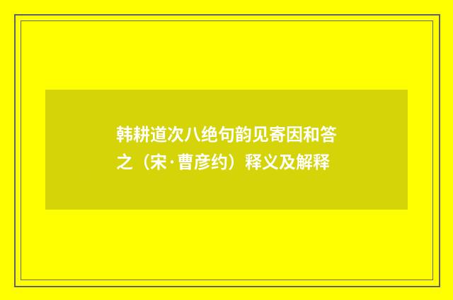 韩耕道次八绝句韵见寄因和答之（宋·曹彦约）释义及解释
