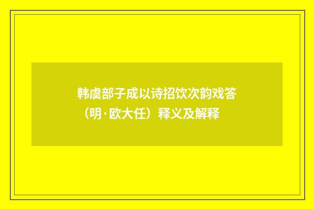 韩虞部子成以诗招饮次韵戏答（明·欧大任）释义及解释