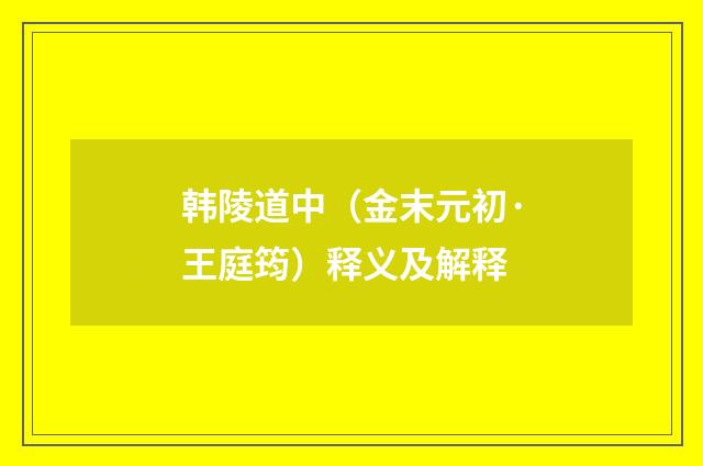 韩陵道中（金末元初·王庭筠）释义及解释