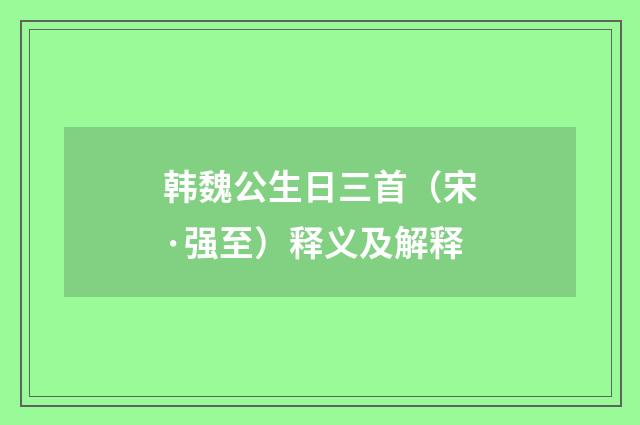 韩魏公生日三首（宋·强至）释义及解释
