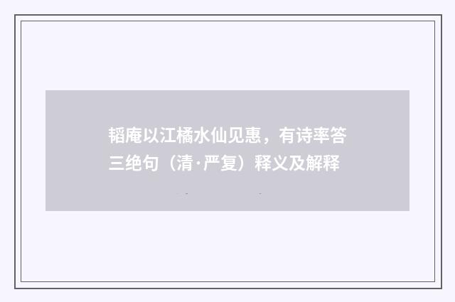 韬庵以江橘水仙见惠，有诗率答三绝句（清·严复）释义及解释