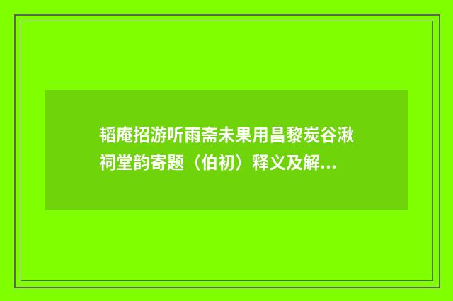 韬庵招游听雨斋未果用昌黎炭谷湫祠堂韵寄题（伯初）释义及解释）释义及解释