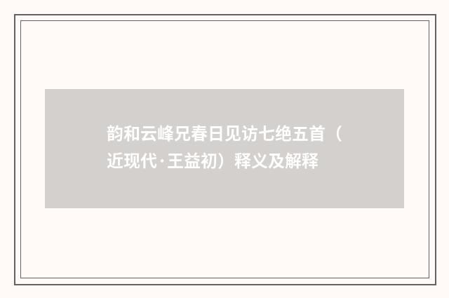 韵和云峰兄春日见访七绝五首（近现代·王益初）释义及解释