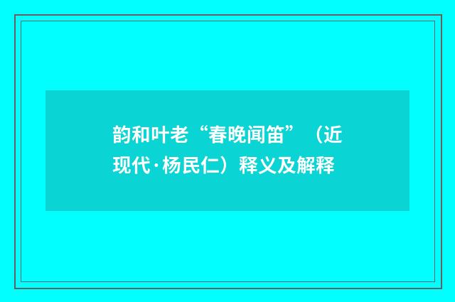 韵和叶老“春晚闻笛”（近现代·杨民仁）释义及解释