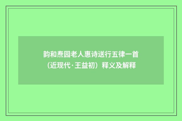 韵和焘园老人惠诗送行五律一首（近现代·王益初）释义及解释