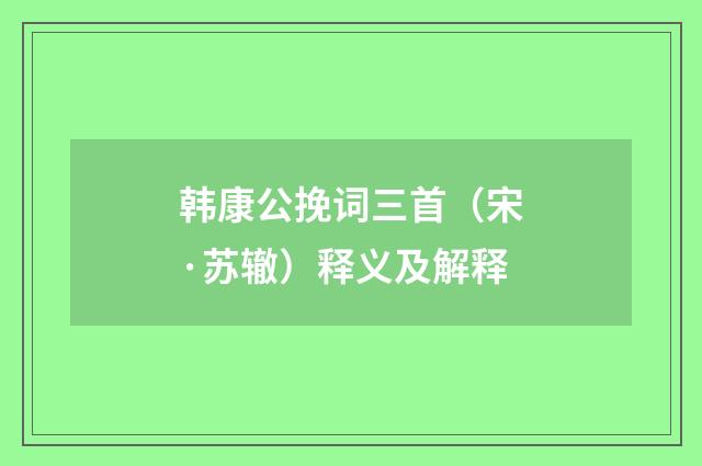韩康公挽词三首（宋·苏辙）释义及解释