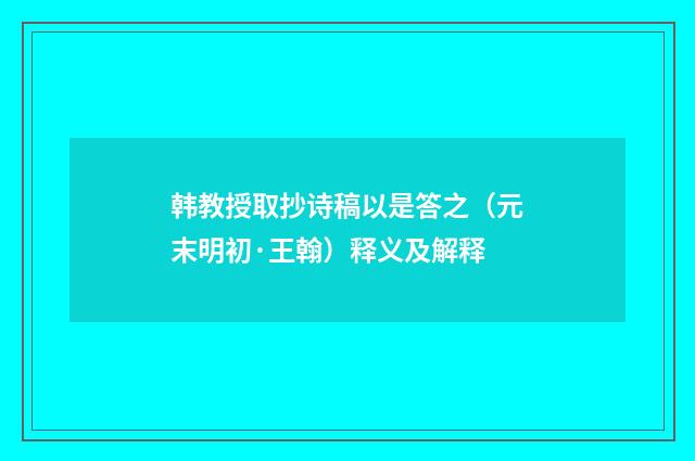 韩教授取抄诗稿以是答之（元末明初·王翰）释义及解释