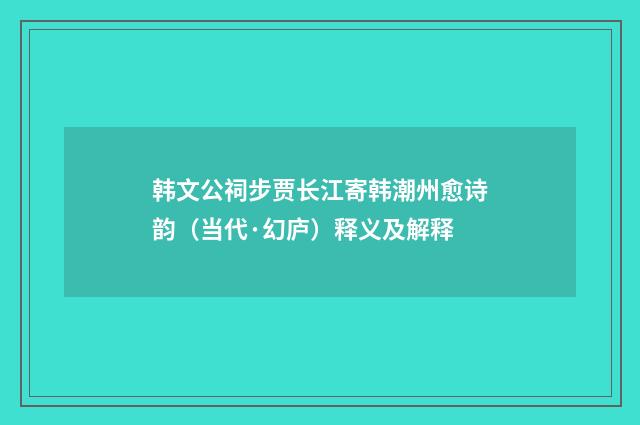 韩文公祠步贾长江寄韩潮州愈诗韵（当代·幻庐）释义及解释