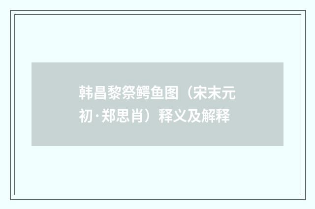 韩昌黎祭鳄鱼图（宋末元初·郑思肖）释义及解释