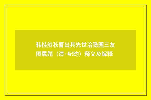 韩桂舲秋曹出其先世洽隐园三友图属题（清·纪昀）释义及解释