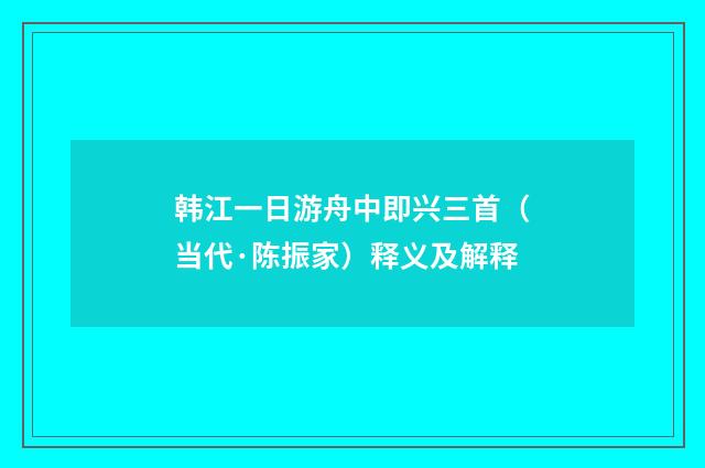 韩江一日游舟中即兴三首（当代·陈振家）释义及解释
