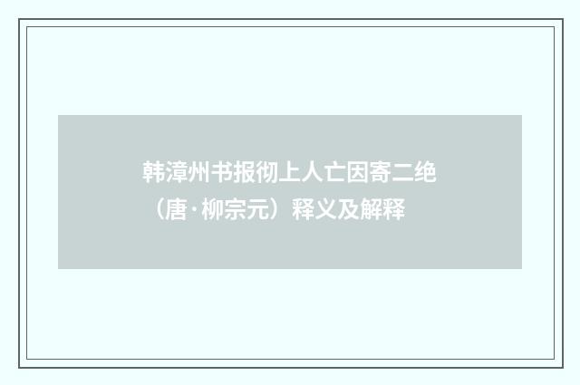韩漳州书报彻上人亡因寄二绝（唐·柳宗元）释义及解释