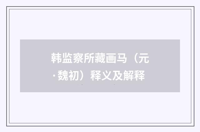 韩监察所藏画马（元·魏初）释义及解释