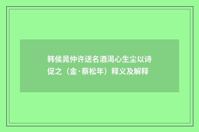韩侯晁仲许送名酒渴心生尘以诗促之（金·蔡松年）释义及解释