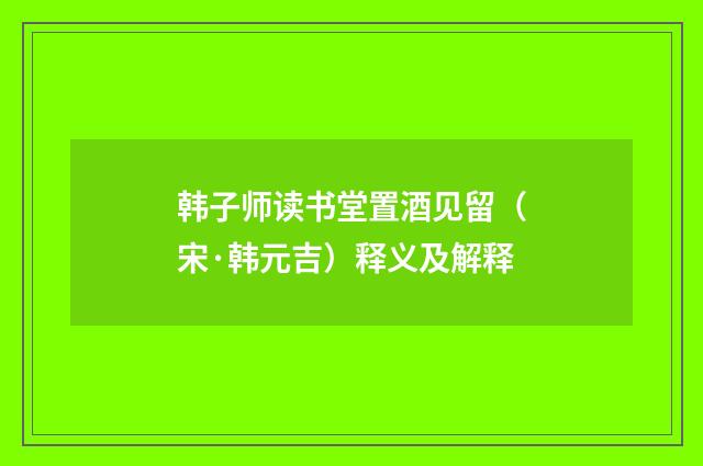 韩子师读书堂置酒见留（宋·韩元吉）释义及解释