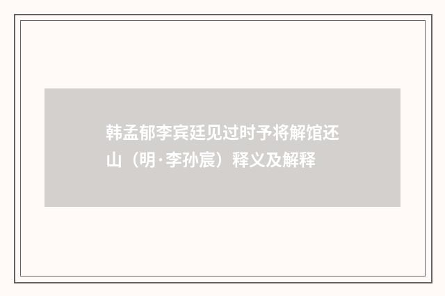 韩孟郁李宾廷见过时予将解馆还山（明·李孙宸）释义及解释