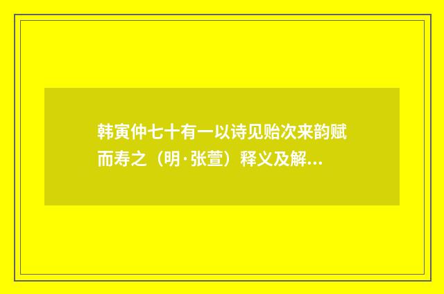 韩寅仲七十有一以诗见贻次来韵赋而寿之（明·张萱）释义及解释