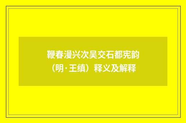鞭春漫兴次吴交石都宪韵（明·王缜）释义及解释