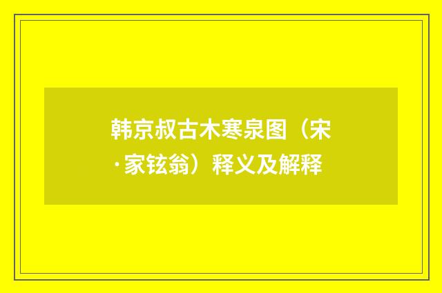 韩京叔古木寒泉图（宋·家铉翁）释义及解释