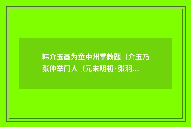 韩介玉画为童中州掌教题（介玉乃张仲举门人（元末明初·张羽）释义及解释