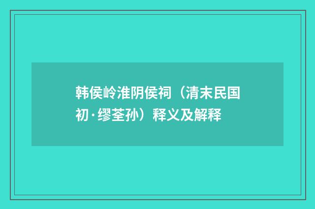 韩侯岭淮阴侯祠（清末民国初·缪荃孙）释义及解释