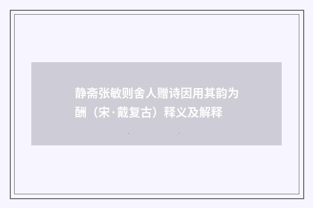 静斋张敏则舍人赠诗因用其韵为酬（宋·戴复古）释义及解释