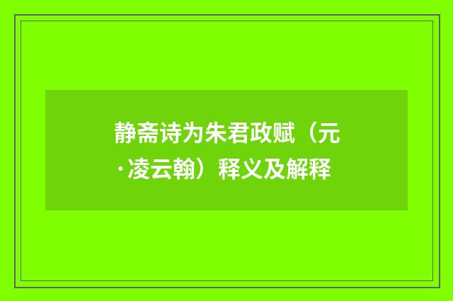 静斋诗为朱君政赋（元·凌云翰）释义及解释
