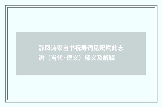 静凤诗家自书祝寿词见贶赋此志谢（当代·傅义）释义及解释