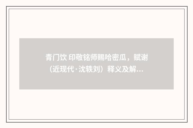 青门饮 印敬铭师赐哈密瓜，赋谢（近现代·沈轶刘）释义及解释