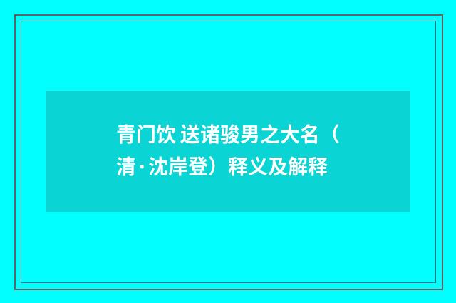 青门饮 送诸骏男之大名（清·沈岸登）释义及解释