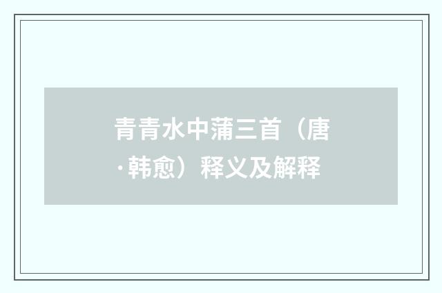 青青水中蒲三首（唐·韩愈）释义及解释