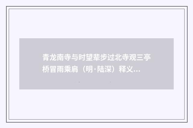 青龙南寺与时望辈步过北寺观三亭桥冒雨乘肩（明·陆深）释义及解释