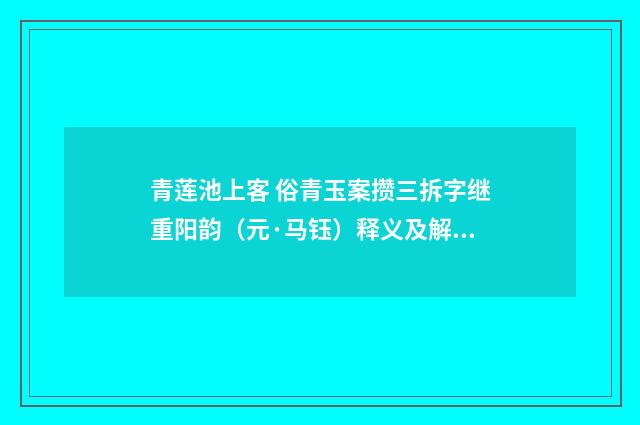 青莲池上客 俗青玉案攒三拆字继重阳韵（元·马钰）释义及解释
