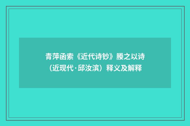 青萍函索《近代诗钞》媵之以诗（近现代·邱汝滨）释义及解释