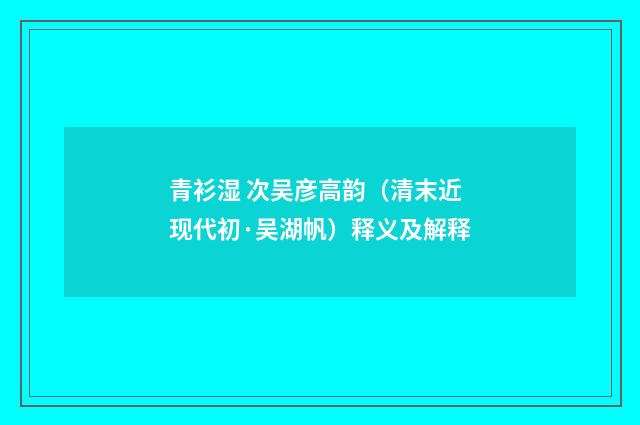 青衫湿 次吴彦高韵（清末近现代初·吴湖帆）释义及解释