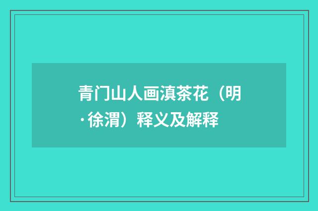 青门山人画滇茶花（明·徐渭）释义及解释