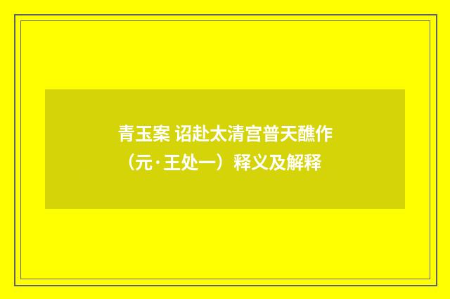 青玉案 诏赴太清宫普天醮作（元·王处一）释义及解释