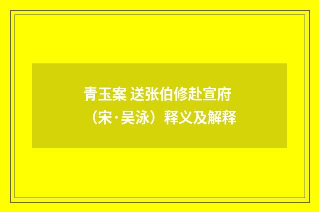 青玉案 送张伯修赴宣府（宋·吴泳）释义及解释