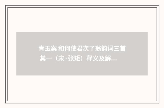 青玉案 和何使君次了翁韵词三首 其一（宋·张矩）释义及解释