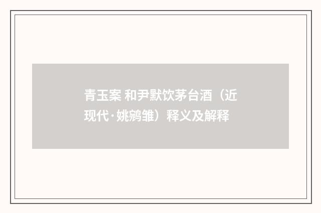 青玉案 和尹默饮茅台酒（近现代·姚鹓雏）释义及解释