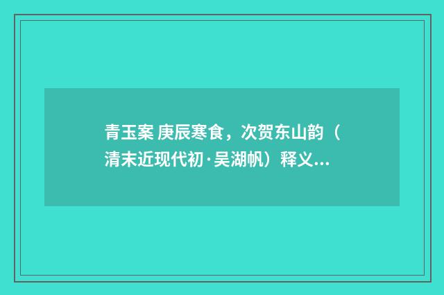 青玉案 庚辰寒食，次贺东山韵（清末近现代初·吴湖帆）释义及解释