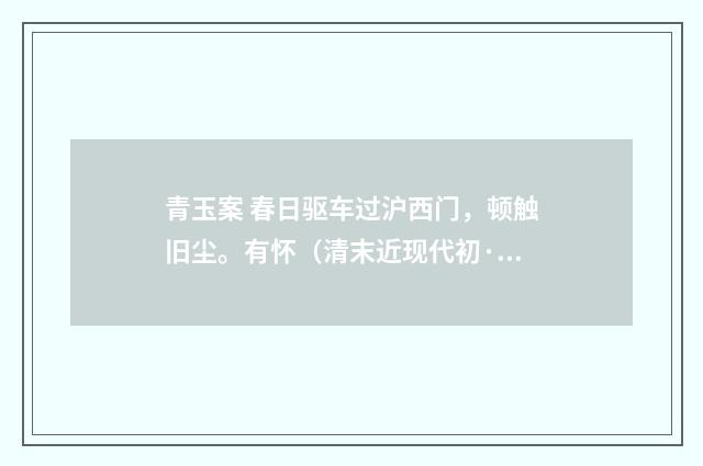 青玉案 春日驱车过沪西门，顿触旧尘。有怀（清末近现代初·高旭）释义及解释