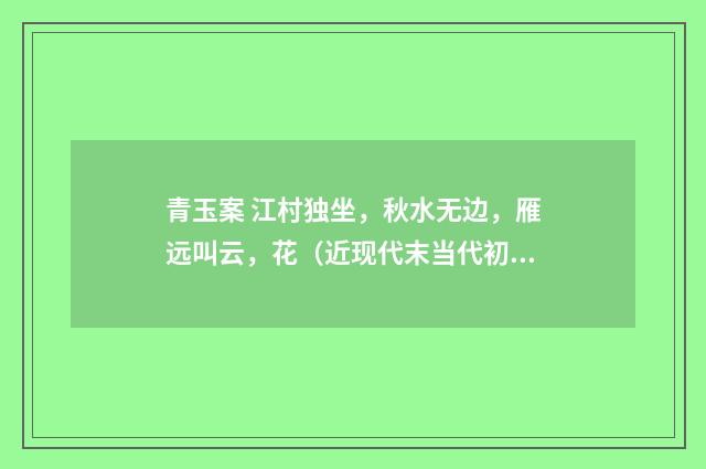 青玉案 江村独坐，秋水无边，雁远叫云，花（近现代末当代初·刘蘅）释义及解释