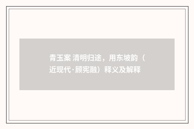 青玉案 清明归途，用东坡韵（近现代·顾宪融）释义及解释