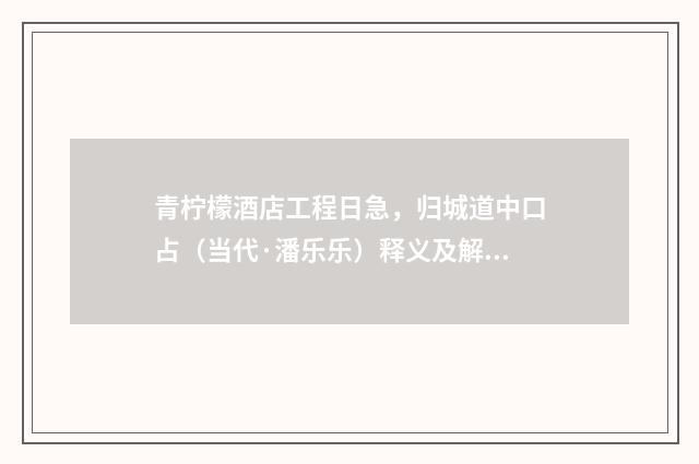 青柠檬酒店工程日急，归城道中口占（当代·潘乐乐）释义及解释