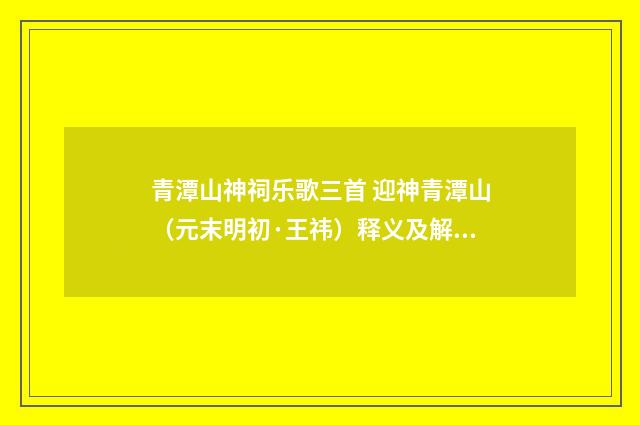 青潭山神祠乐歌三首 迎神青潭山（元末明初·王祎）释义及解释