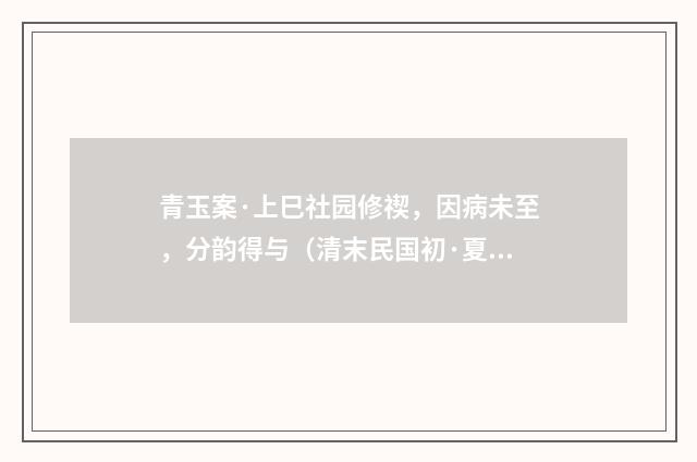 青玉案·上巳社园修禊，因病未至，分韵得与（清末民国初·夏孙桐）释义及解释