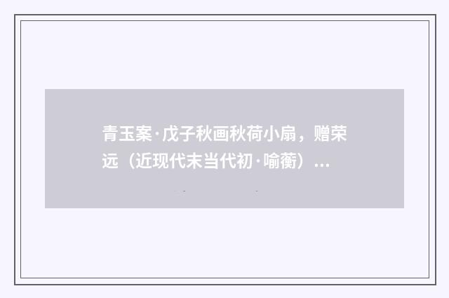 青玉案·戊子秋画秋荷小扇，赠荣远（近现代末当代初·喻蘅）释义及解释