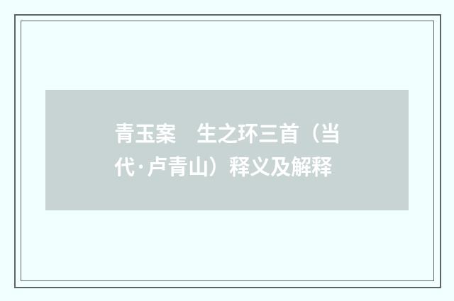 青玉案　生之环三首（当代·卢青山）释义及解释