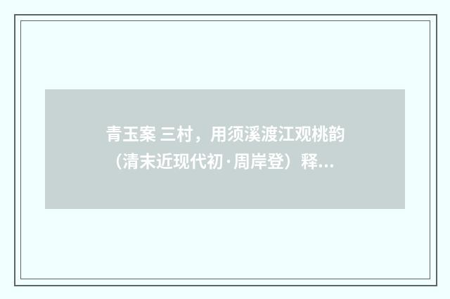 青玉案 三村，用须溪渡江观桃韵（清末近现代初·周岸登）释义及解释
